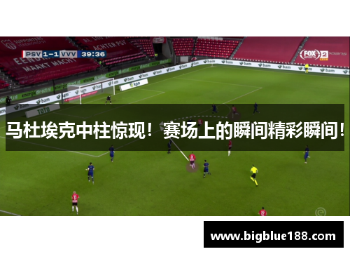 马杜埃克中柱惊现！赛场上的瞬间精彩瞬间！