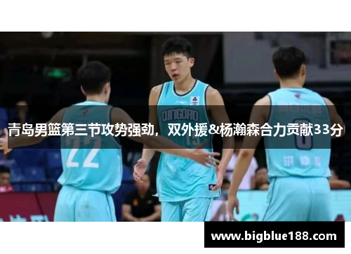 青岛男篮第三节攻势强劲，双外援&杨瀚森合力贡献33分