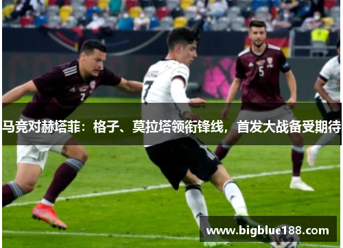 马竞对赫塔菲：格子、莫拉塔领衔锋线，首发大战备受期待